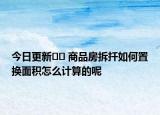 今日更新?? 商品房拆扦如何置換面積怎么計(jì)算的呢