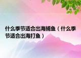 什么季節(jié)適合出海捕魚(yú)（什么季節(jié)適合出海打魚(yú)）