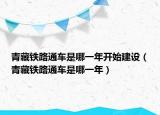青藏鐵路通車(chē)是哪一年開(kāi)始建設(shè)（青藏鐵路通車(chē)是哪一年）