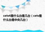 cetv4是什么臺是幾臺（cetv是什么臺是中央幾臺）