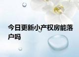 今日更新小產(chǎn)權(quán)房能落戶嗎