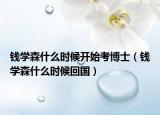 錢學(xué)森什么時候開始考博士（錢學(xué)森什么時候回國）