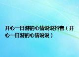 開心一日游的心情說(shuō)說(shuō)抖音（開心一日游的心情說(shuō)說(shuō)）