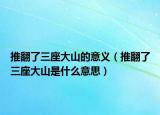 推翻了三座大山的意義（推翻了三座大山是什么意思）