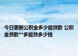 今日更新公積金多少能貸款 公積金貸款**多能貸多少錢