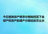 今日更新房產(chǎn)繼承分割如何買(mǎi)下全部產(chǎn)權(quán)房產(chǎn)的遺產(chǎn)分割應(yīng)該怎么分