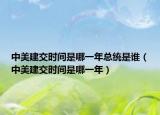 中美建交時間是哪一年總統(tǒng)是誰（中美建交時間是哪一年）
