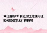 今日更新?? 拆遷時(shí)土地使用證如何賠償怎么計(jì)算的呢