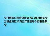 今日更新公積金貸款15萬15年月供多少 公積金貸款15萬五年還清每個(gè)月要還多少