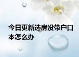 今日更新選房沒(méi)帶戶口本怎么辦