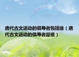 唐代古文運(yùn)動(dòng)的倡導(dǎo)者包括誰（唐代古文運(yùn)動(dòng)的倡導(dǎo)者是誰）