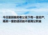 今日更新我和老公名下有一套房產(chǎn),再買一套的話還能不能用公積金