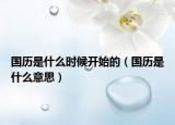 國(guó)歷是什么時(shí)候開(kāi)始的（國(guó)歷是什么意思）