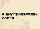 今日更新??未繳納住房公積金證明怎么辦理