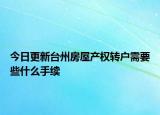 今日更新臺(tái)州房屋產(chǎn)權(quán)轉(zhuǎn)戶(hù)需要些什么手續(xù)