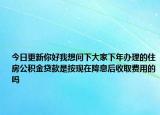 今日更新你好我想問下大家下年辦理的住房公積金貸款是按現(xiàn)在降息后收取費用的嗎