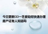 今日更新??一手房如何快速辦理房產(chǎn)證有人知道嗎