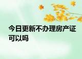 今日更新不辦理房產(chǎn)證可以嗎