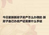 今日更新新房子房產(chǎn)怎么辦理的 新房子自己辦房產(chǎn)證需要什么手續(xù)
