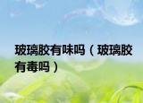 玻璃膠有味嗎（玻璃膠有毒嗎）