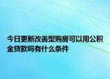 今日更新改善型購房可以用公積金貸款嗎有什么條件