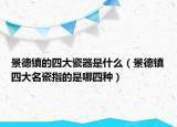 景德鎮(zhèn)的四大瓷器是什么（景德鎮(zhèn)四大名瓷指的是哪四種）