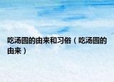 吃湯圓的由來和習(xí)俗（吃湯圓的由來）