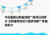 今日更新公積金貸款**高可以貸多少 公積金每月交六百多貸款**多能貸多少