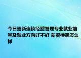 今日更新連鎖經(jīng)營管理專業(yè)就業(yè)前景及就業(yè)方向好不好 薪資待遇怎么樣