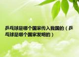 乒乓球是哪個國家傳入我國的（乒乓球是哪個國家發(fā)明的）