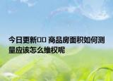 今日更新?? 商品房面積如何測量應該怎么維權呢