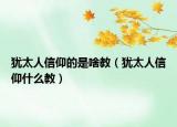 猶太人信仰的是啥教（猶太人信仰什么教）