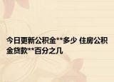 今日更新公積金**多少 住房公積金貸款**百分之幾