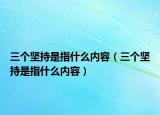 三個堅持是指什么內(nèi)容（三個堅持是指什么內(nèi)容）