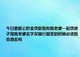 今日更新公積金貸款我和我老婆一起貸房子用我老婆名字買銀行面簽的時候必須我也得去嗎