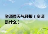 資源縣天氣預報（資源是什么）