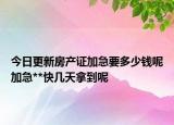 今日更新房產(chǎn)證加急要多少錢呢加急**快幾天拿到呢