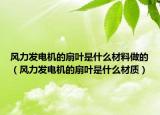 風(fēng)力發(fā)電機的扇葉是什么材料做的（風(fēng)力發(fā)電機的扇葉是什么材質(zhì)）
