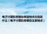 電子計(jì)算機(jī)有哪些類型特點(diǎn)分別是什么（電子計(jì)算機(jī)有哪些主要特點(diǎn)）