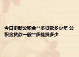 今日更新公積金**多貸款多少年 公積金貸款一般**多能貸多少