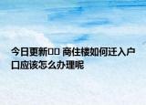 今日更新?? 商住樓如何遷入戶口應(yīng)該怎么辦理呢