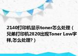 2140打印機顯示toner怎么處理（兄弟打印機2820出現(xiàn)Toner Low字樣,怎么處理?）