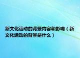 新文化運(yùn)動(dòng)的背景內(nèi)容和影響（新文化運(yùn)動(dòng)的背景是什么）