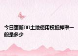 今日更新??土地使用權抵押率一般是多少