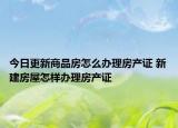 今日更新商品房怎么辦理房產(chǎn)證 新建房屋怎樣辦理房產(chǎn)證