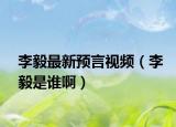 李毅最新預(yù)言視頻（李毅是誰啊）