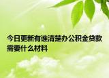 今日更新有誰清楚辦公積金貸款需要什么材料