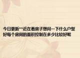 今日更新**近在看房子想問一下什么戶型好每個房間的面積控制在多少比較好呢
