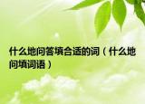 什么地問(wèn)答填合適的詞（什么地問(wèn)填詞語(yǔ)）