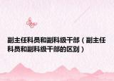 副主任科員和副科級干部（副主任科員和副科級干部的區(qū)別）